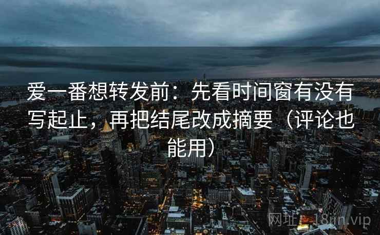 爱一番想转发前:先看时间窗有没有写起止,再把结尾改成摘要(评论也能用) 爱一番想转发前:先看时间窗有没有写起止,再把结尾改成摘要(评论也能用)