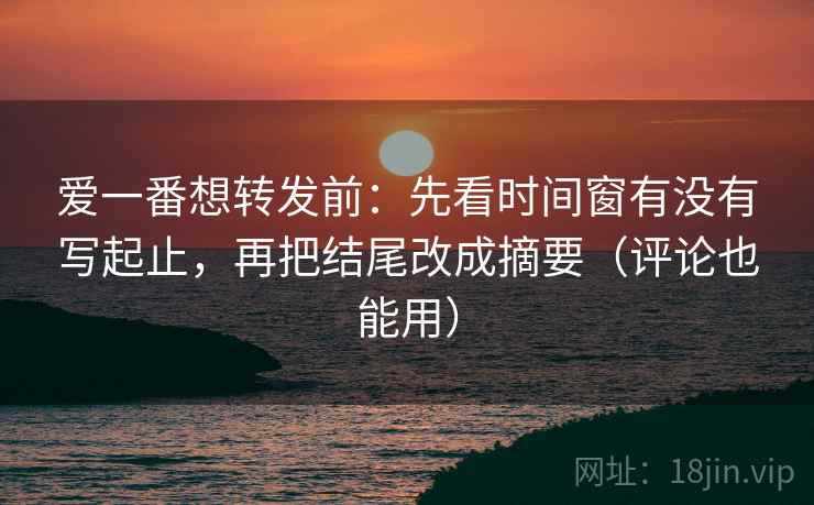 爱一番想转发前:先看时间窗有没有写起止,再把结尾改成摘要(评论也能用) 爱一番想转发前:先看时间窗有没有写起止,再把结尾改成摘要(评论也能用)