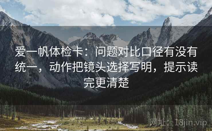 爱一帆体检卡:问题对比口径有没有统一,动作把镜头选择写明,提示读完更清楚 爱一帆体检卡:问题对比口径有没有统一,动作把镜头选择写明,提示读完更清楚