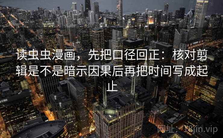 读虫虫漫画,先把口径回正:核对剪辑是不是暗示因果后再把时间写成起止 读虫虫漫画,先把口径回正:核对剪辑是不是暗示因果后再把时间写成起止