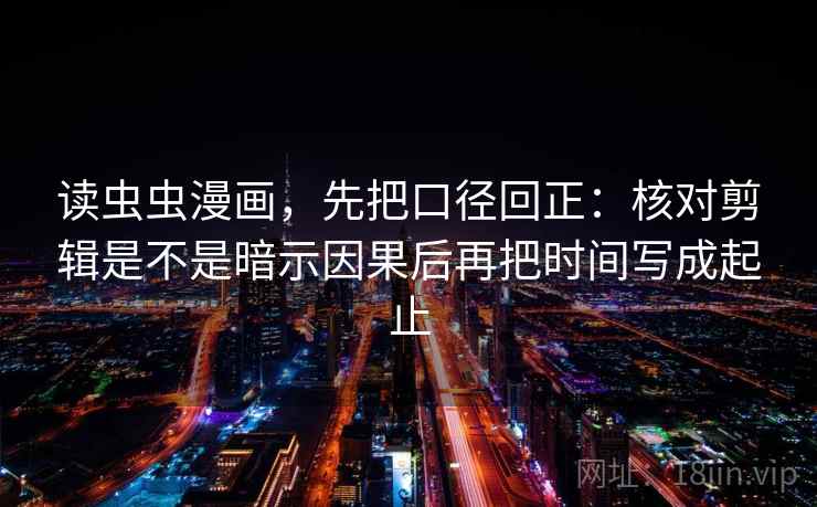 读虫虫漫画,先把口径回正:核对剪辑是不是暗示因果后再把时间写成起止 读虫虫漫画,先把口径回正:核对剪辑是不是暗示因果后再把时间写成起止