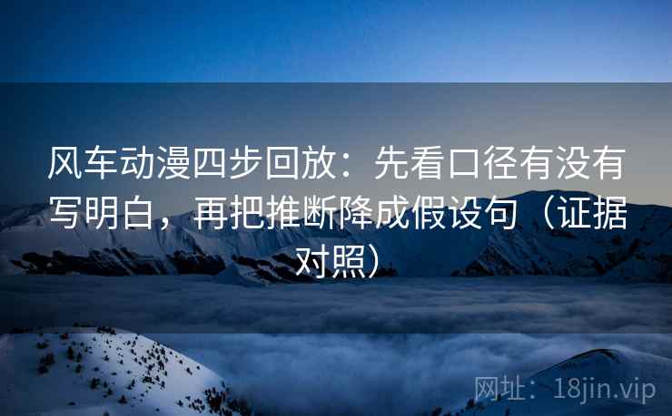 风车动漫四步回放:先看口径有没有写明白,再把推断降成假设句(证据对照) 风车动漫四步回放:先看口径有没有写明白,再把推断降成假设句(证据对照)
