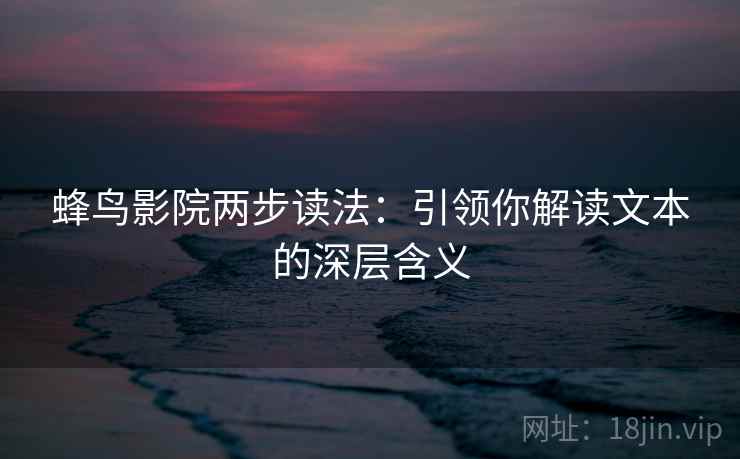 蜂鸟影院两步读法:引领你解读文本的深层含义 蜂鸟影院两步读法:引领你解读文本的深层含义