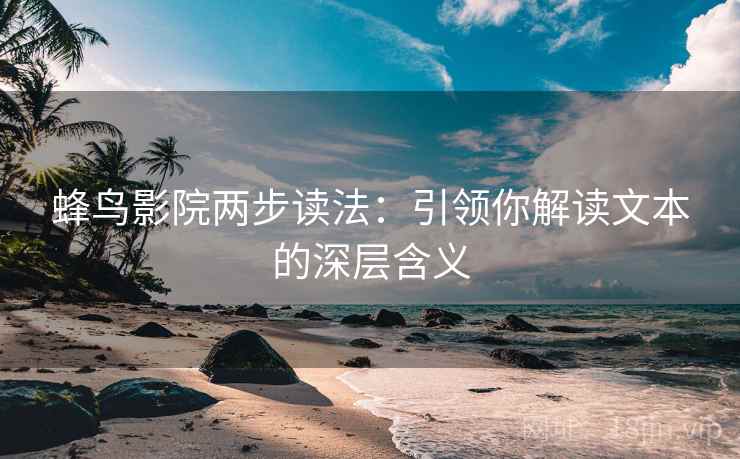 蜂鸟影院两步读法:引领你解读文本的深层含义 蜂鸟影院两步读法:引领你解读文本的深层含义