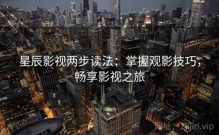 星辰影视两步读法:掌握观影技巧,畅享影视之旅 星辰影视两步读法:掌握观影技巧,畅享影视之旅