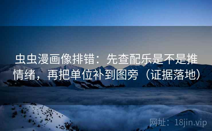 虫虫漫画像排错:先查配乐是不是推情绪,再把单位补到图旁(证据落地) 虫虫漫画像排错:先查配乐是不是推情绪,再把单位补到图旁(证据落地)