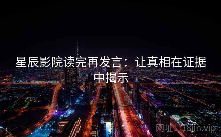 星辰影院读完再发言:让真相在证据中揭示 星辰影院读完再发言:让真相在证据中揭示