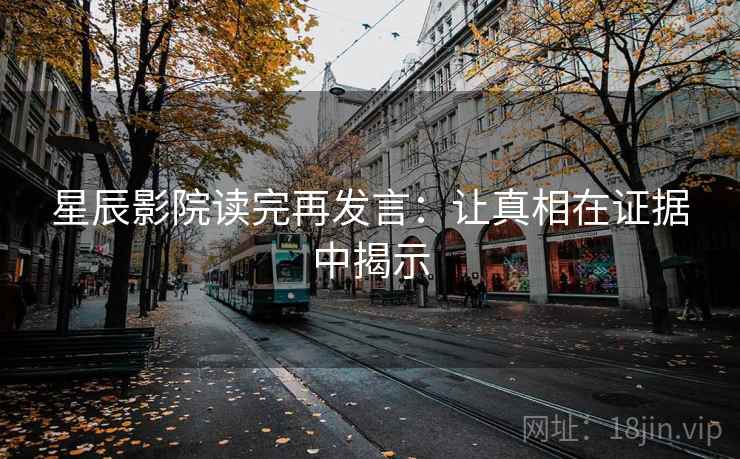 星辰影院读完再发言:让真相在证据中揭示 星辰影院读完再发言:让真相在证据中揭示