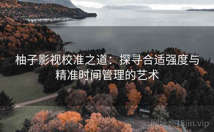 柚子影视校准之道:探寻合适强度与精准时间管理的艺术 柚子影视校准之道:探寻合适强度与精准时间管理的艺术