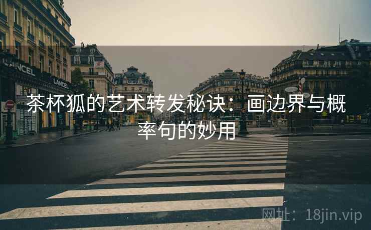 茶杯狐的艺术转发秘诀：画边界与概率句的妙用
