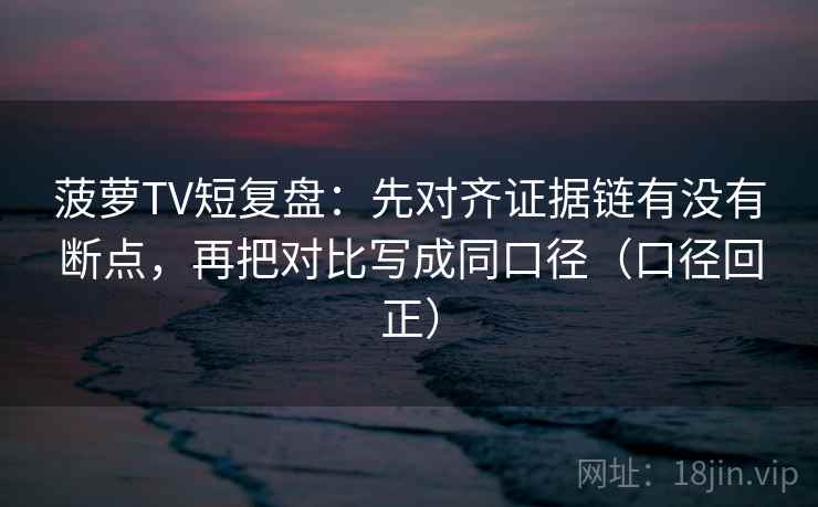 菠萝TV短复盘:先对齐证据链有没有断点,再把对比写成同口径(口径回正) 菠萝TV短复盘:先对齐证据链有没有断点,再把对比写成同口径(口径回正)