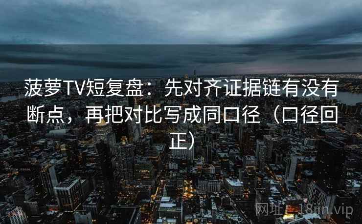 菠萝TV短复盘:先对齐证据链有没有断点,再把对比写成同口径(口径回正) 菠萝TV短复盘:先对齐证据链有没有断点,再把对比写成同口径(口径回正)