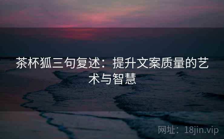 茶杯狐三句复述:提升文案质量的艺术与智慧 茶杯狐三句复述:提升文案质量的艺术与智慧