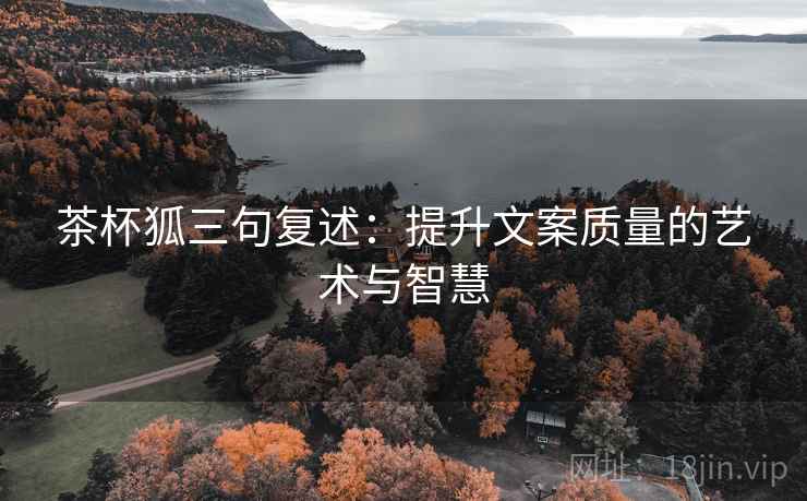 茶杯狐三句复述:提升文案质量的艺术与智慧 茶杯狐三句复述:提升文案质量的艺术与智慧