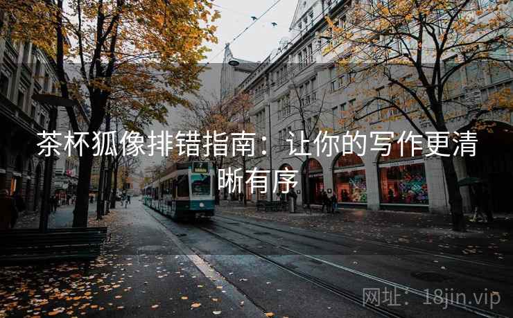 茶杯狐像排错指南:让你的写作更清晰有序 茶杯狐像排错指南:让你的写作更清晰有序
