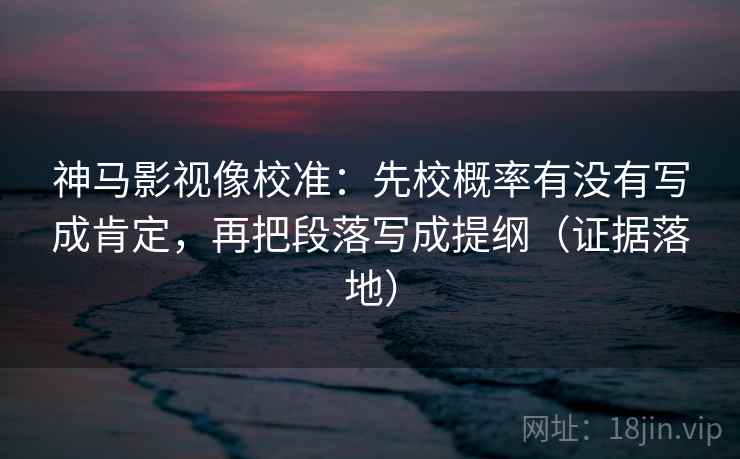 神马影视像校准:先校概率有没有写成肯定,再把段落写成提纲(证据落地) 神马影视像校准:先校概率有没有写成肯定,再把段落写成提纲(证据落地)