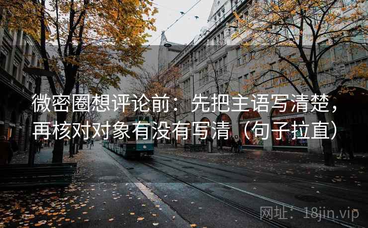 微密圈想评论前:先把主语写清楚,再核对对象有没有写清(句子拉直) 微密圈想评论前:先把主语写清楚,再核对对象有没有写清(句子拉直)